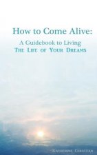 How to Come Alive: A Guidebook to Living the Life of Your Dreams