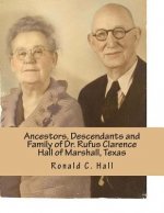 Ancestors, Descendants and Family of Dr. Rufus Clarence Hall of Marshall, Texas: Beginning with William W. Hall (1790 - 1854) of Harrison County, Texa