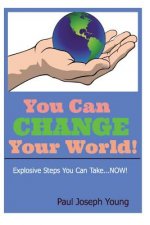 You Can Change Your World: Explosive Steps You can Take...NOW!