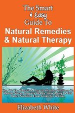 The Smart & Easy Guide To Natural Remedies & Natural Therapy: How To Use Natural & Organic Healing Solutions To Reduce Stress, Improve Health, Slow Ag