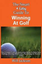 The Smart & Easy Guide To Winning At Golf: The Ultimate Golfing Instruction Book To Help Your Putting, Driving, Mid-Game, Psychology & Practice Aids