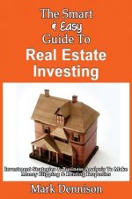 The Smart & Easy Guide To Real Estate Investing: Investment Strategies & Business Analysis To Make Money Flipping & Renting Properties