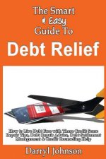 The Smart & Easy Guide To Debt Relief: How to Live Debt Free with These Credit Score Repair Tips, Debt Repair Advice, Debt Settlement Management & Cre