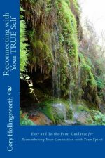 Reconnecting with Your TRUE Self: Easy and To-the-Point Guidance for Remembering Your Connection with Your Spirit