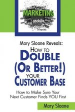 Mary Sloane Reveals: How to Double (Or Better!) Your Customer Base: How to Make Sure Your Next Customer Finds YOU First