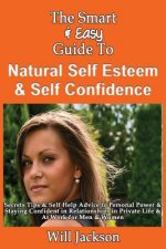 The Smart & Easy Guide To Natural Self Esteem & Self Confidence: Secrets Tips & Self Help Advice to Personal Power & Staying Confident in Relationship