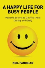 A Happy Life For Busy People: Powerful Secrets to Get You There Quickly and Easily