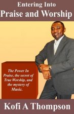 Entering Into Praise And Worship: The Power In Praise, the secret of True Worship, and the mystery of Music.