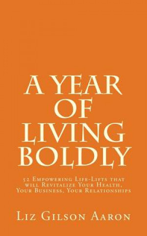 A Year of Living Boldly: 52 Empowering Life-Lifts that will Revitalize Your Health, Your Business, Your Relationships