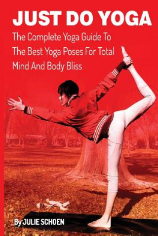 Just Do Yoga: The Complete Yoga Guide To The Best Yoga Poses For Total Mind And Body Bliss