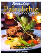 Everyday Paleolithic Slow Cooker Cookbook: Healthy Meals That Keep High Calories