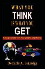 What You Think Is What You Get: Simple Keys to Turn Your Dreams into Reality