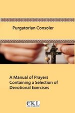 Purgatorian Consoler: A Manual of Prayers Containing a Selection of Devotional Exercises Originally For the Use of the Members of the Purgat