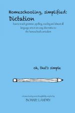 Homeschooling, simplified: Dictation: how to teach grammar, spelling, reading and almost all language arts in an easy alternative to the homescho