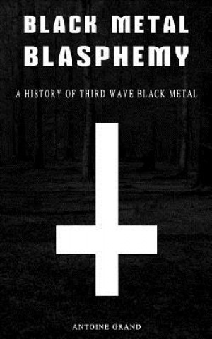 Black Metal Blasphemy: A History Of Third Wave Black Metal: The Untold History Behind The Third Wave Of Black Metal (Antoine Grand)(Miękka)