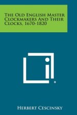 The Old English Master Clockmakers and Their Clocks, 1670-1820