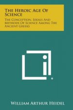 The Heroic Age of Science: The Conception, Ideals and Methods of Science Among the Ancient Greeks