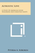 Altruistic Love: A Study of American Good Neighbors and Christian Saints
