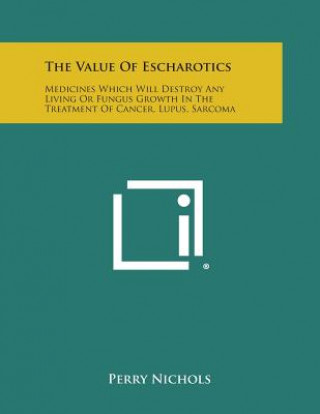 The Value of Escharotics: Medicines Which Will Destroy Any Living or Fungus Growth in the Treatment of Cancer, Lupus, Sarcoma
