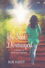 Be Not Dismayed: A Story Of Spiritual Triumph