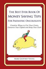 The Best Ever Book of Money Saving Tips for Paediatric Oncologists: Creative Ways to Cut Your Costs, Conserve Your Capital And Keep Your Cash