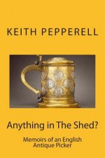 Anything in The Shed?: Memoirs of an English Antique Picker