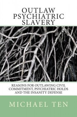 Outlaw Psychiatric Slavery (First Edition): Reasons for Outlawing Civil Commitment, Psychiatric Holds and the Insanity Defense