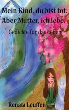 Mein Kind, du bist tot.Aber Mutter, ich lebe.: Gedichte für das Leben