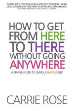 How To Get From Here To There Without Going Anywhere: A simple guide to living a happier life