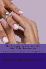 Be A Lady Today and Be His Wife Tomorrow: A Spiritual Guide To The Single Life