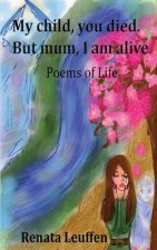 My child, you died.But mum, I am alive.: Poems for life