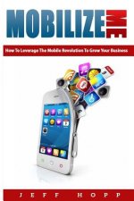 Mobilize Me: How To Leverage The Mobile Revolution To Grow Your Your Business