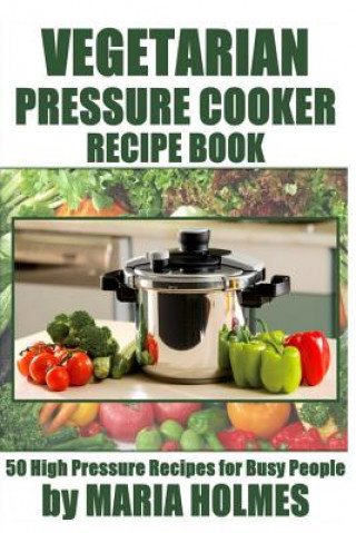 Vegetarian Pressure Cooker Recipe Book: 50 High Pressure Recipes for Busy People