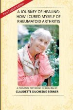A Journey of Healing: How I Cured Myself of Rheumatoid Arthritis: A Personal Testimony of Healing By: Claudette Duchesne Berner
