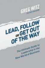 Lead, Follow or Get Out of the Way: The Ultimate Guide to Leadership in the New World of Business