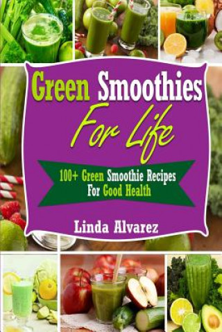 Green Smoothies For Life: 100+ Green Smoothie Recipes For Good Health
