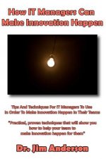 How IT Managers Can Make Innovation Happen: Tips And Techniques For IT Managers To Use In Order To Make Innovation Happen In Their Teams