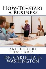 How-To-Start A Business: And Be Your Own Boss