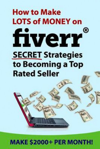 How to Make Lots of Money on Fiverr: Secret Strategies to Becoming a Top Rated Seller