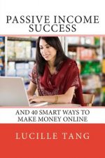Passive Income Success: And 40 Smart Ways to Make Money Online