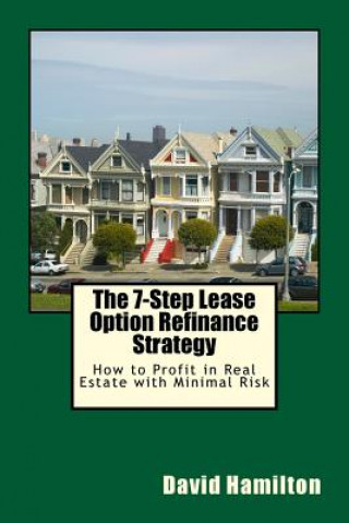 The 7-Step Lease Option Refinance Strategy: How to Profit in Real Estate with Minimal Risk