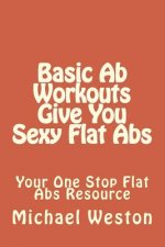 Basic Ab Workouts Give You Sexy Flat Abs: Your One Stop Flat Abs Resource