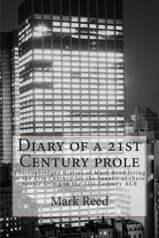 Diary of a 21st Century prole: The unabridged diaries of Mark Reed living in the 21st Century for the benefit of those people living in the 31st Cent