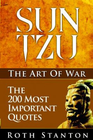 Sun Tzu: The Art Of War - The 200 Most Important Quotes: The Art Of War Applied To Business With Time-Tested Strategies For Suc