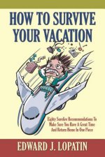 How to Survive Your Vacation: Eighty Surefire Recommendations To Make Sure You Have A Great Time And Return Home In One Piece