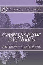 Connect & Convert Web Visitors Into Patients: The No-Nonsense Guide For Getting More Patients Utilizing The Internet