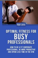 Optimal Fitness for Busy Professionals: How to be a Fit Corporate Professional, be More Productive and Spend Less Time in the Gym