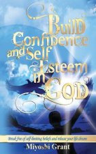 Build Confidence and Self-Esteem in GOD: Break free of self-limiting beliefs and release your life dream