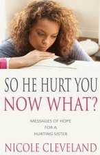So He Hurt You, Now What?: Messages of Hope for a Hurting Sister