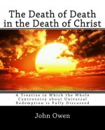 The Death of Death in the Death of Christ: A Treatise in Which the Whole Controversy about Universal Redemption is Fully Discussed
